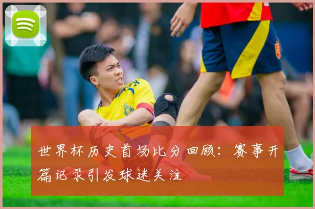 世界杯历史首场比分回顾：赛事开篇记录引发球迷关注