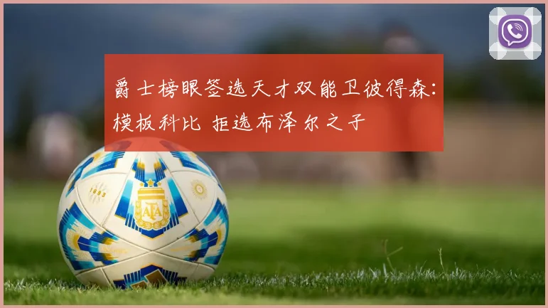 爵士榜眼签选天才双能卫彼得森:模板科比 拒选布泽尔之子