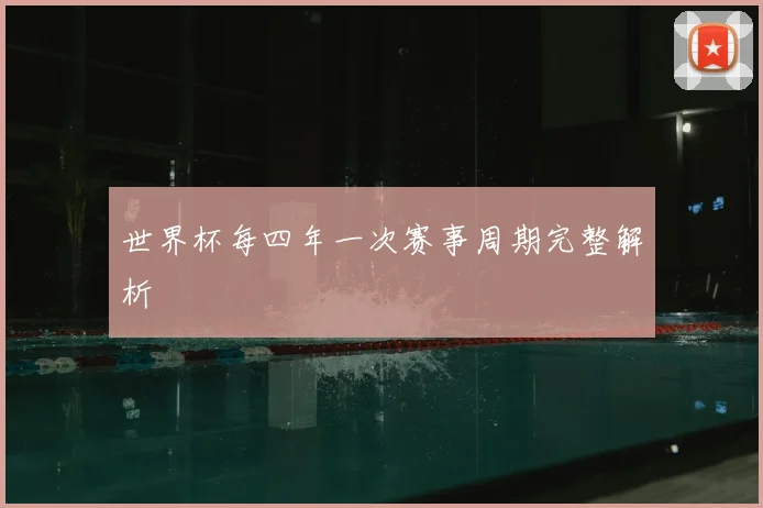 世界杯每四年一次赛事周期完整解析