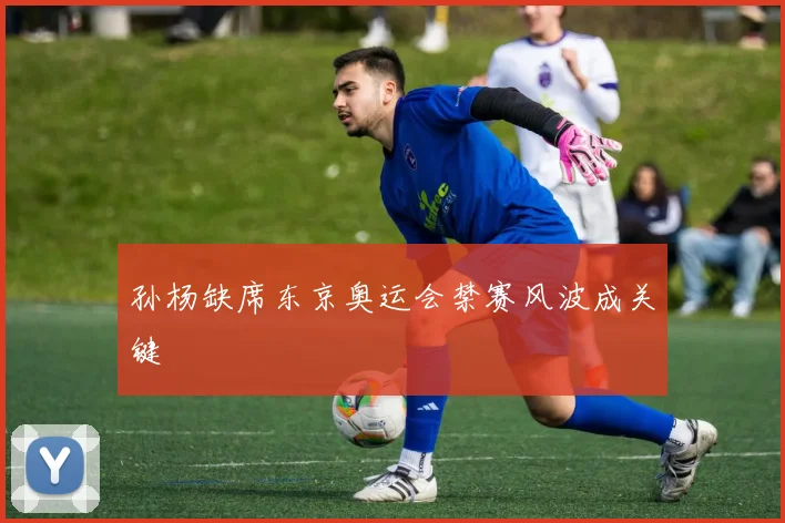 孙杨缺席东京奥运会禁赛风波成关键