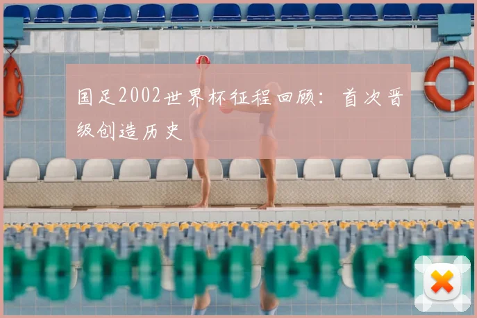国足2002世界杯征程回顾：首次晋级创造历史