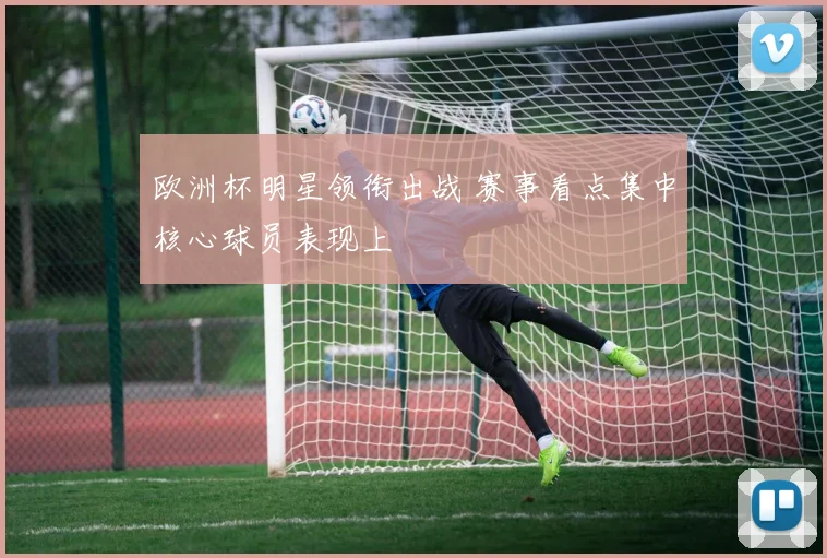 欧洲杯明星领衔出战 赛事看点集中核心球员表现上