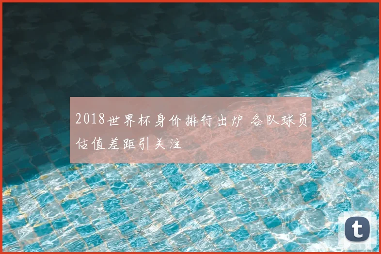 2018世界杯身价排行出炉 各队球员估值差距引关注