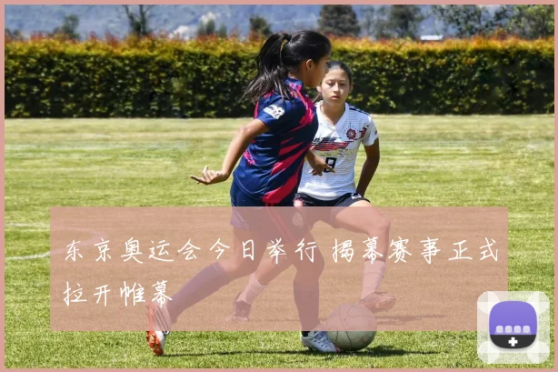 东京奥运会今日举行 揭幕赛事正式拉开帷幕