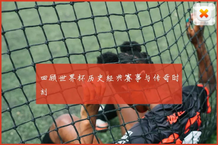 回顾世界杯历史经典赛事与传奇时刻