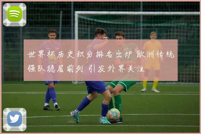 世界杯历史积分排名出炉 欧洲传统强队稳居前列 引发外界关注