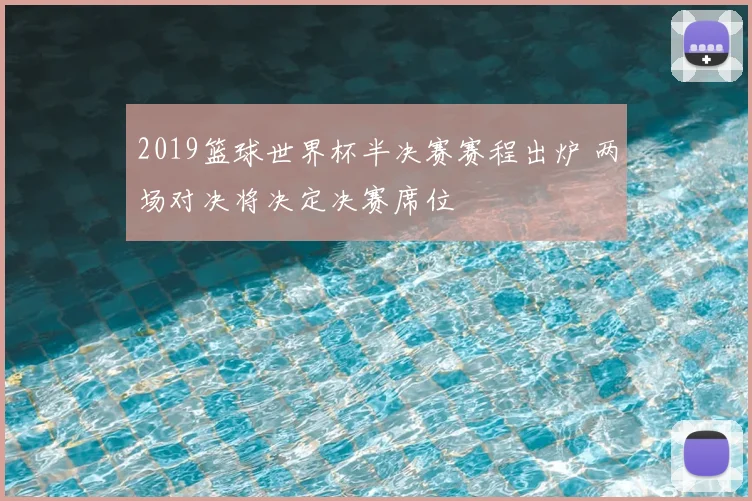 2019篮球世界杯半决赛赛程出炉 两场对决将决定决赛席位