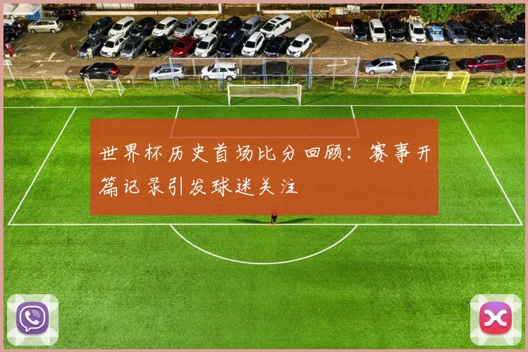 世界杯历史首场比分回顾：赛事开篇记录引发球迷关注