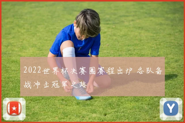 2022世界杯决赛圈赛程出炉 各队备战冲击冠军之路