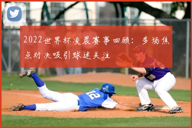 2022世界杯凌晨赛事回顾：多场焦点对决吸引球迷关注