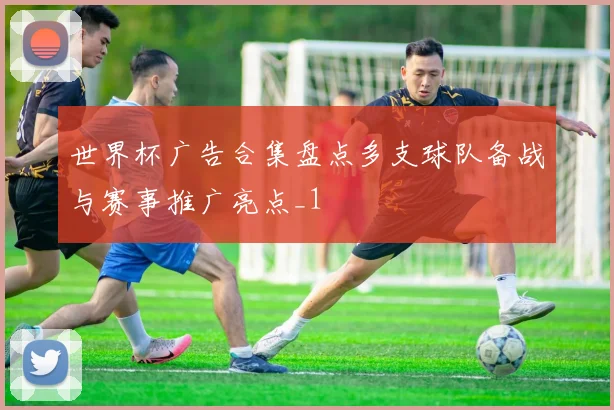 世界杯广告合集盘点多支球队备战与赛事推广亮点_1