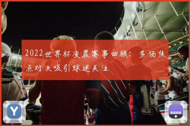 2022世界杯凌晨赛事回顾：多场焦点对决吸引球迷关注
