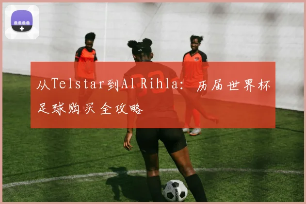 从Telstar到Al Rihla:历届世界杯足球购买全攻略