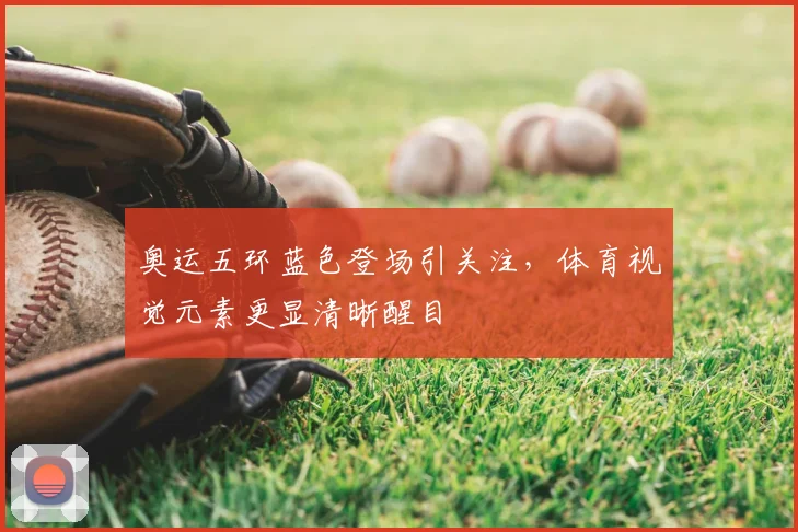 奥运五环蓝色登场引关注,体育视觉元素更显清晰醒目