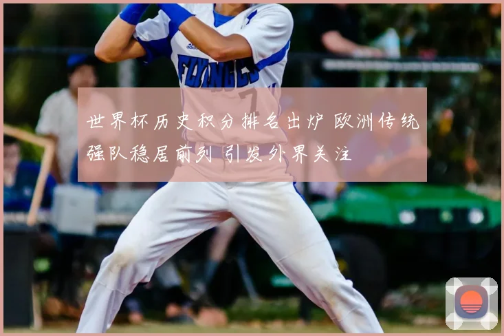 世界杯历史积分排名出炉 欧洲传统强队稳居前列 引发外界关注
