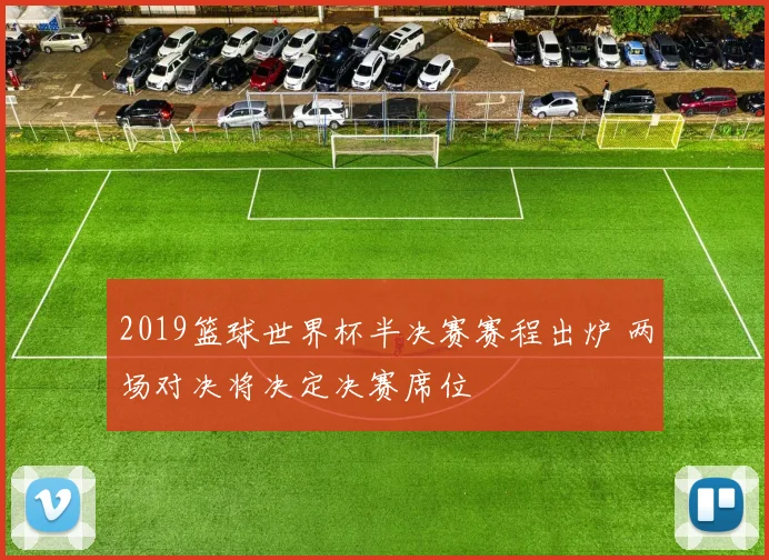 2019篮球世界杯半决赛赛程出炉 两场对决将决定决赛席位