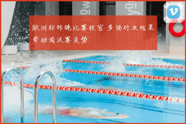 欧洲杯昨晚比赛收官 多场对决结果牵动淘汰赛走势