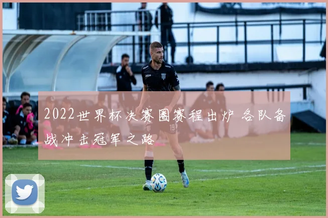 2022世界杯决赛圈赛程出炉 各队备战冲击冠军之路