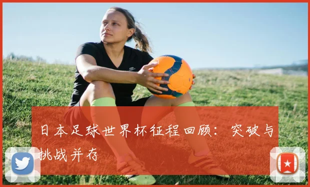日本足球世界杯征程回顾:突破与挑战并存