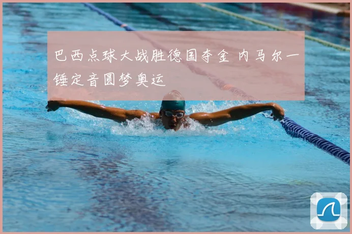 巴西点球大战胜德国夺金 内马尔一锤定音圆梦奥运