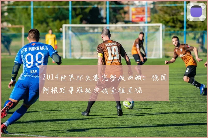 2014世界杯决赛完整版回顾：德国阿根廷争冠经典战全程呈现