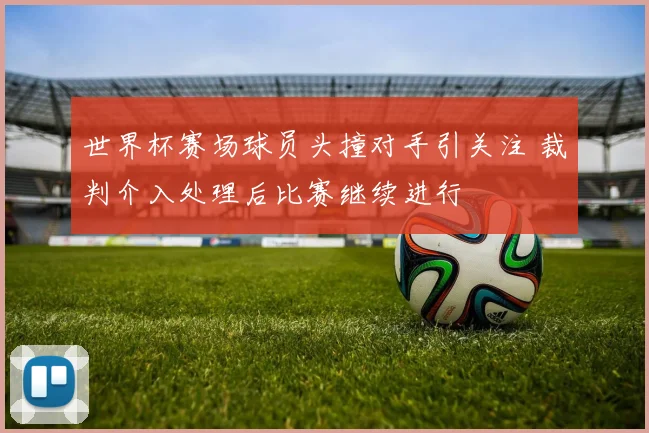 世界杯赛场球员头撞对手引关注 裁判介入处理后比赛继续进行