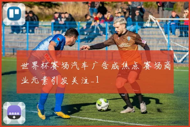 世界杯赛场汽车广告成焦点 赛场商业元素引发关注_1