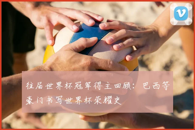 往届世界杯冠军得主回顾:巴西等豪门书写世界杯荣耀史