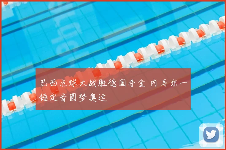 巴西点球大战胜德国夺金 内马尔一锤定音圆梦奥运