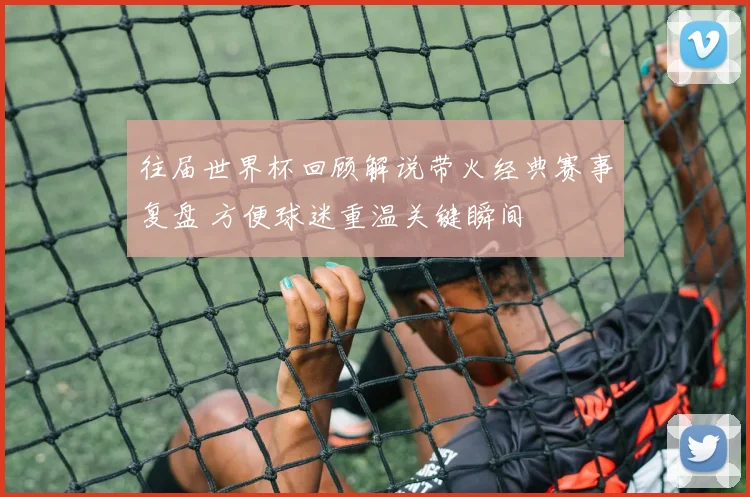 往届世界杯回顾解说带火经典赛事复盘 方便球迷重温关键瞬间