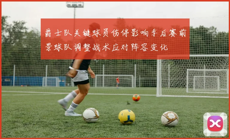 爵士队关键球员伤停影响季后赛前景球队调整战术应对阵容变化