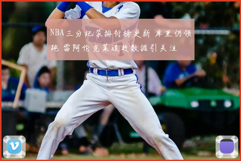 NBA三分纪录排行榜更新 库里仍领跑 雷阿伦克莱追赶数据引关注