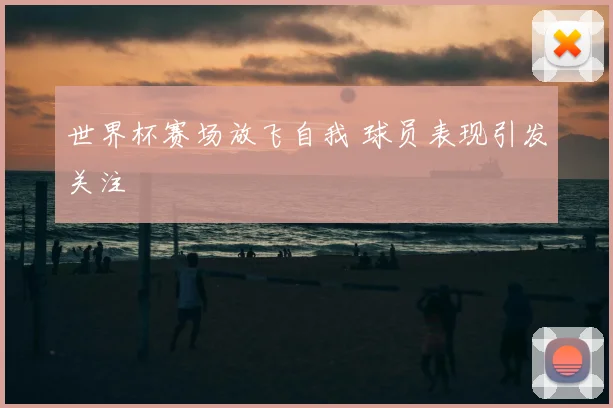 世界杯赛场放飞自我 球员表现引发关注