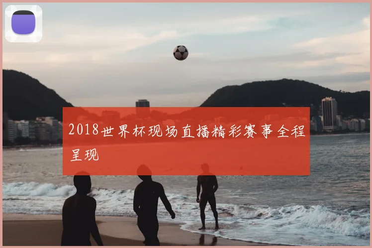 2018世界杯现场直播精彩赛事全程呈现