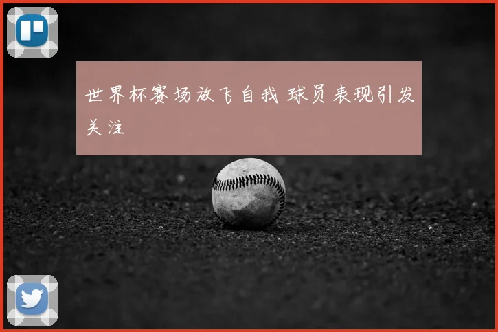 世界杯赛场放飞自我 球员表现引发关注