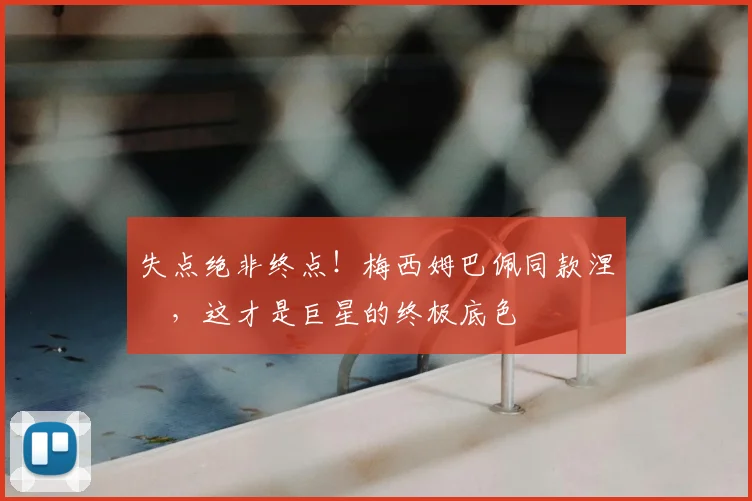 失点绝非终点!梅西姆巴佩同款涅槃,这才是巨星的终极底色