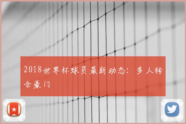 2018世界杯球员最新动态:多人转会豪门
