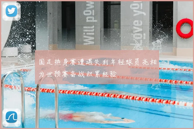 国足热身赛遭遇失利年轻球员亮相为世预赛备战积累经验