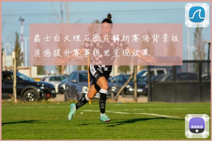 爵士白大理石图片解析赛场背景板质感提升赛事视觉呈现效果