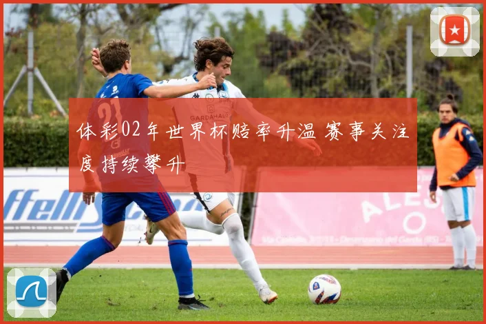体彩02年世界杯赔率升温 赛事关注度持续攀升