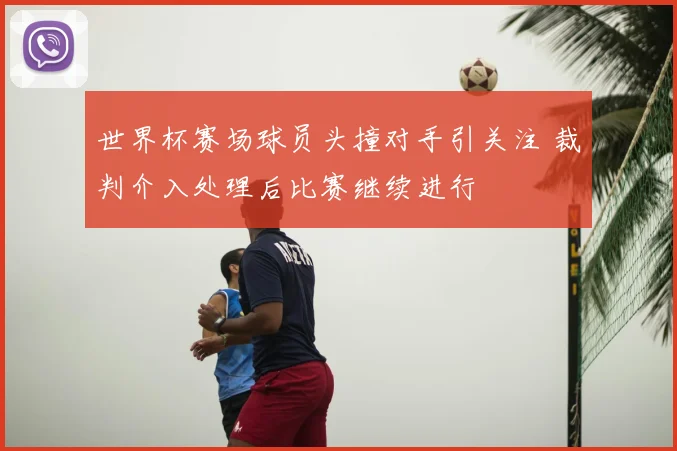 世界杯赛场球员头撞对手引关注 裁判介入处理后比赛继续进行