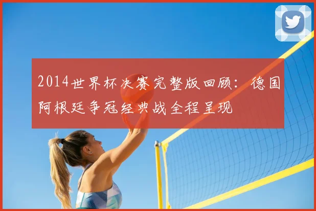 2014世界杯决赛完整版回顾:德国阿根廷争冠经典战全程呈现
