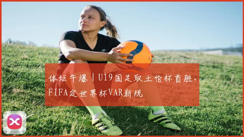 体坛午爆|U19国足取土伦杯首胜,FIFA定世界杯VAR新规