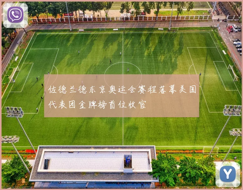 佐德兰德东京奥运会赛程落幕美国代表团金牌榜首位收官