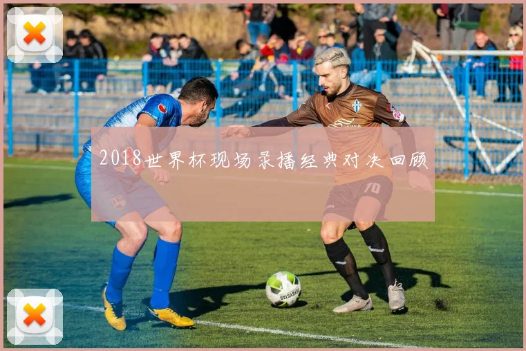 2018世界杯现场录播经典对决回顾