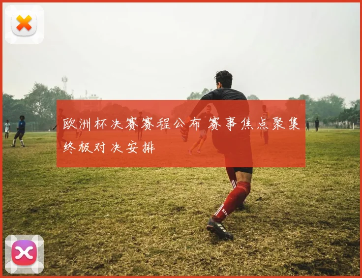 欧洲杯决赛赛程公布 赛事焦点聚集终极对决安排
