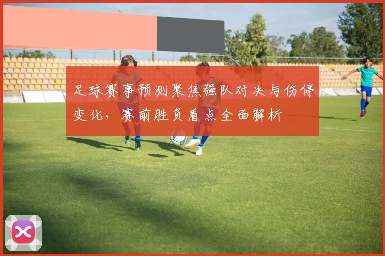 足球赛事预测聚焦强队对决与伤停变化，赛前胜负看点全面解析