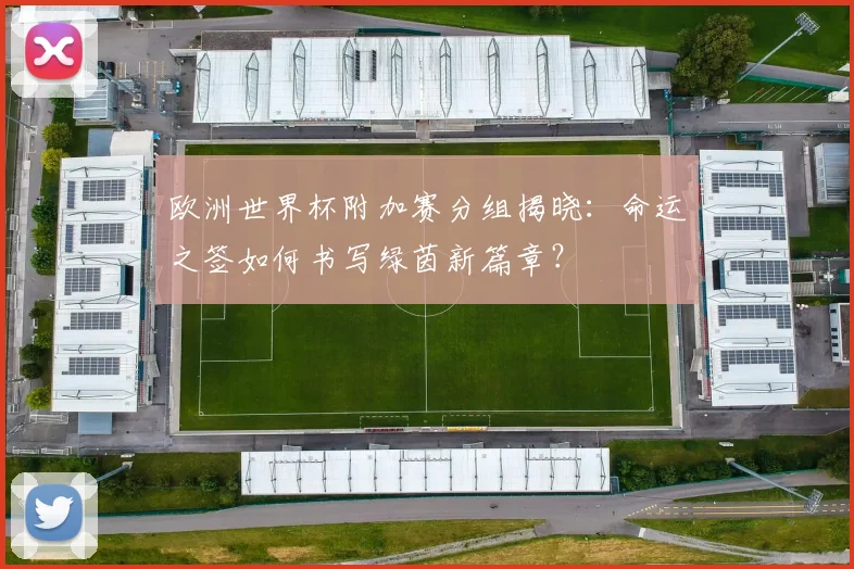欧洲世界杯附加赛分组揭晓：命运之签如何书写绿茵新篇章？