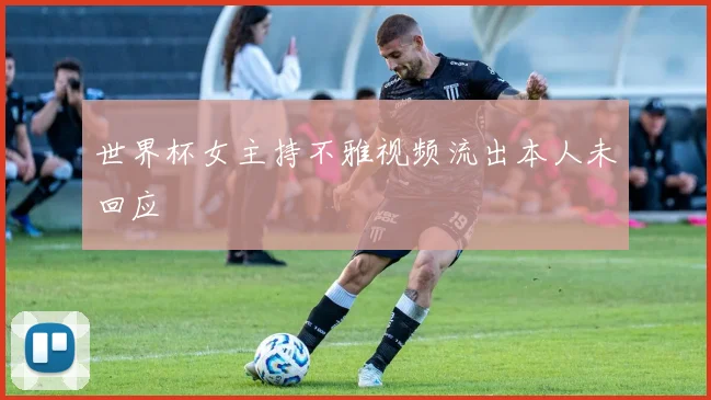 世界杯女主持不雅视频流出本人未回应