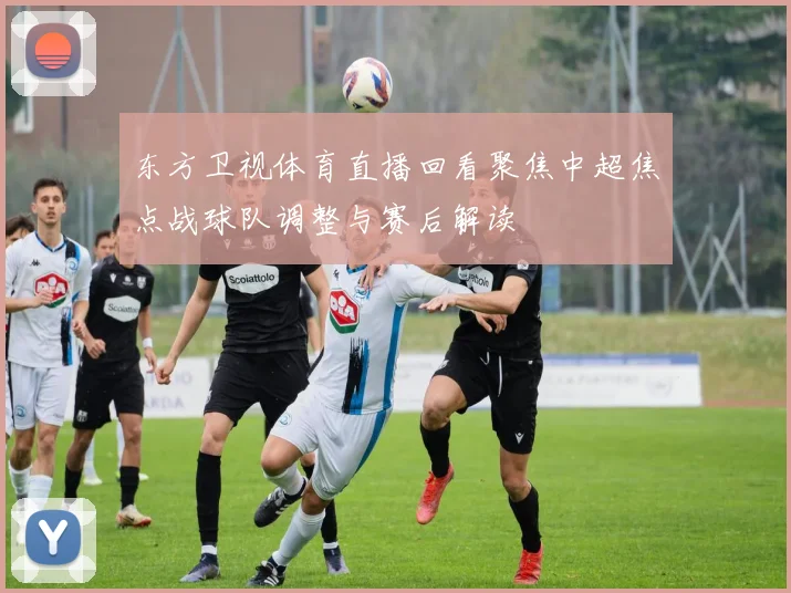 东方卫视体育直播回看聚焦中超焦点战球队调整与赛后解读